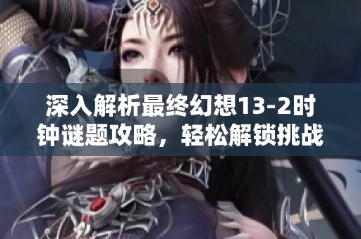 深入解析最终幻想13-2时钟谜题攻略，轻松解锁挑战与游戏乐趣体验