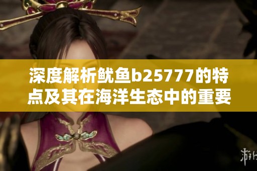 深度解析鱿鱼b25777的特点及其在海洋生态中的重要性