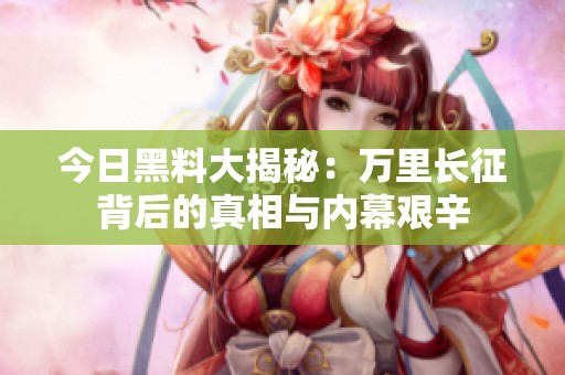 今日黑料大揭秘：万里长征背后的真相与内幕艰辛