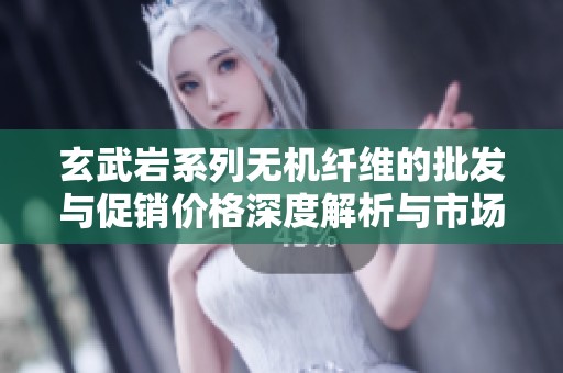 玄武岩系列无机纤维的批发与促销价格深度解析与市场趋势分析