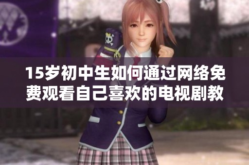 15岁初中生如何通过网络免费观看自己喜欢的电视剧教程解析