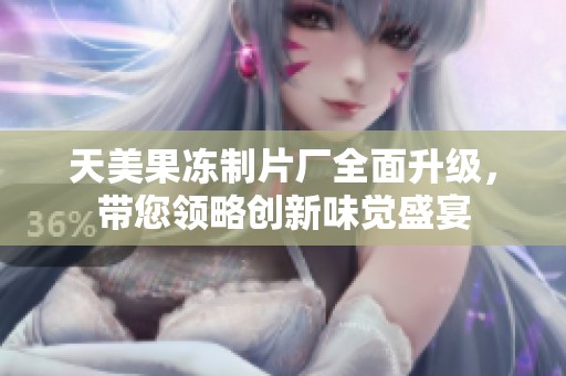 天美果冻制片厂全面升级，带您领略创新味觉盛宴