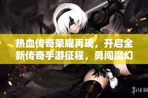 热血传奇荣耀再现，开启全新传奇手游征程，勇闯魔幻世界与兄弟共铸史诗！