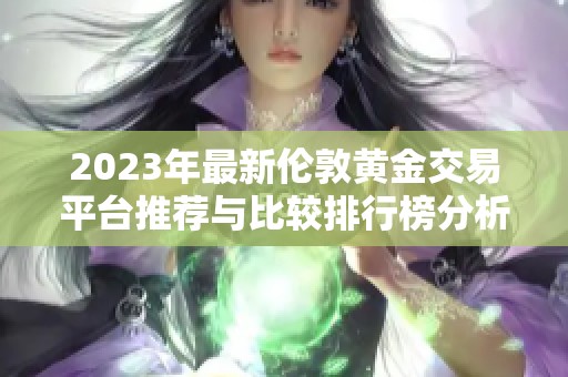2023年最新伦敦黄金交易平台推荐与比较排行榜分析