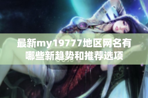 最新my19777地区网名有哪些新趋势和推荐选项