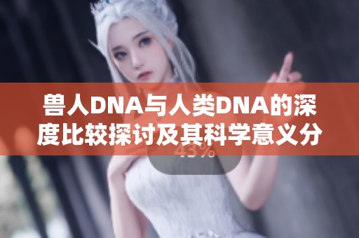 兽人DNA与人类DNA的深度比较探讨及其科学意义分析