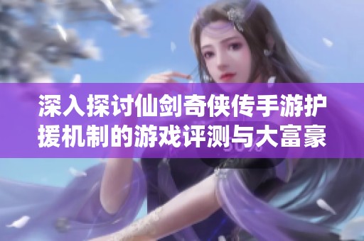 深入探讨仙剑奇侠传手游护援机制的游戏评测与大富豪游戏对比分析