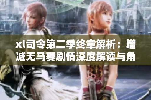 xl司令第二季终章解析：增减无马赛剧情深度解读与角色发展探讨