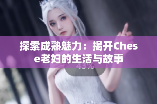 探索成熟魅力：揭开Chese老妇的生活与故事