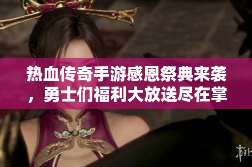 热血传奇手游感恩祭典来袭，勇士们福利大放送尽在掌握中，快来领取你的专属好礼吧