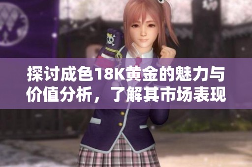 探讨成色18K黄金的魅力与价值分析，了解其市场表现与投资潜力