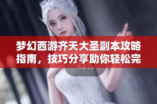 梦幻西游齐天大圣副本攻略指南，技巧分享助你轻松完成挑战与通关心得