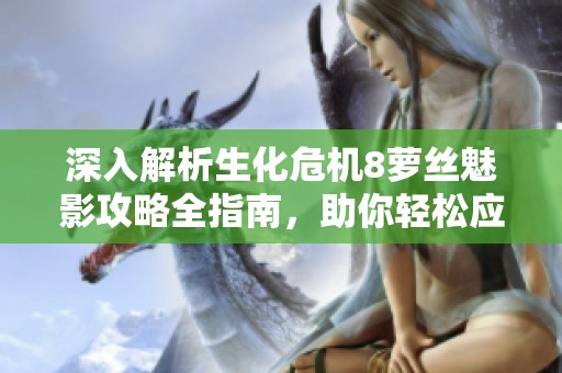 深入解析生化危机8萝丝魅影攻略全指南，助你轻松应对挑战和谜题