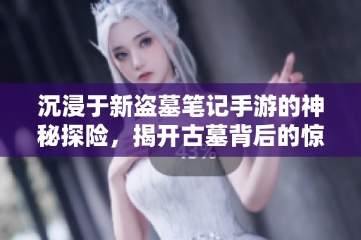 沉浸于新盗墓笔记手游的神秘探险，揭开古墓背后的惊人秘密与奇幻旅程