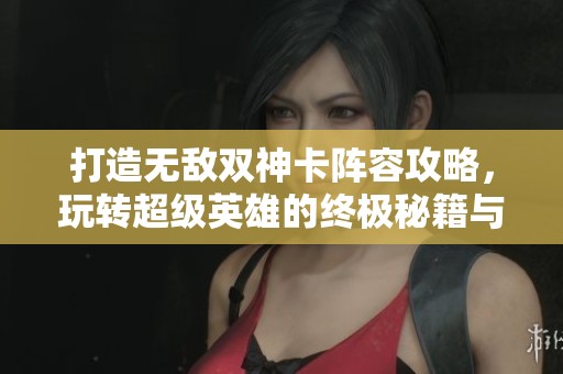 打造无敌双神卡阵容攻略，玩转超级英雄的终极秘籍与策略指南