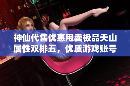 神仙代售优惠甩卖极品天山属性双排五，优质游戏账号带你畅玩新世界