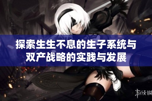探索生生不息的生子系统与双产战略的实践与发展