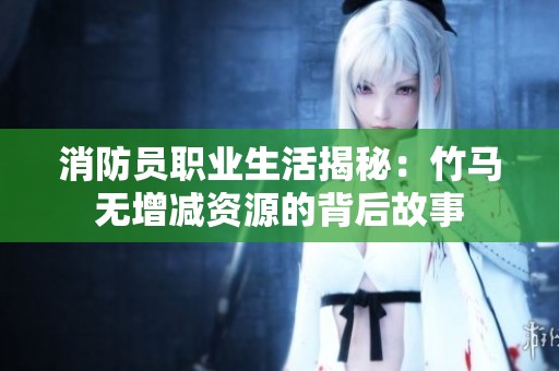 消防员职业生活揭秘：竹马无增减资源的背后故事