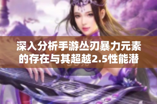 深入分析手游丛刃暴力元素的存在与其超越2.5性能潜力的探讨