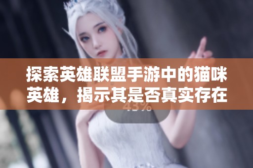 探索英雄联盟手游中的猫咪英雄，揭示其是否真实存在及独特的技能特性