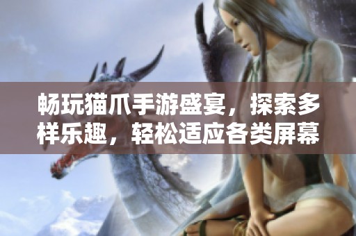 畅玩猫爪手游盛宴，探索多样乐趣，轻松适应各类屏幕大小！