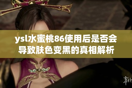 ysl水蜜桃86使用后是否会导致肤色变黑的真相解析