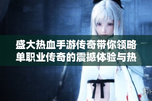盛大热血手游传奇带你领略单职业传奇的震撼体验与热血奋战的全新乐趣