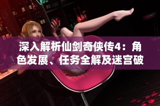 深入解析仙剑奇侠传4：角色发展、任务全解及迷宫破解攻略详尽指南