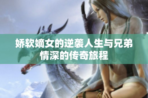 娇软嫡女的逆袭人生与兄弟情深的传奇旅程