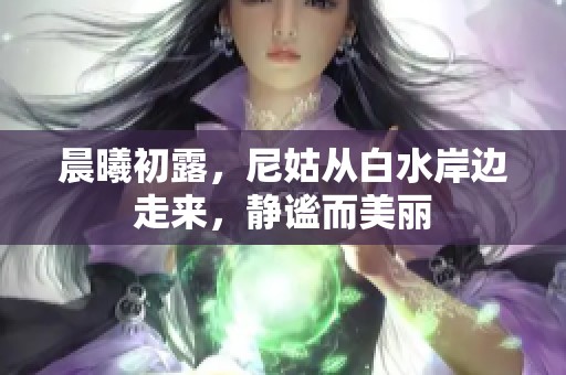 晨曦初露，尼姑从白水岸边走来，静谧而美丽