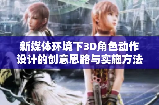 新媒体环境下3D角色动作设计的创意思路与实施方法探讨与分析