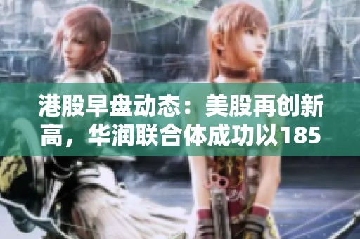 港股早盘动态：美股再创新高，华润联合体成功以185亿重塑市场信心
