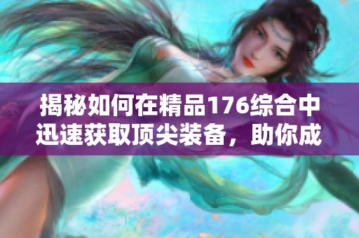 揭秘如何在精品176综合中迅速获取顶尖装备，助你成为游戏最强者的攻略分享