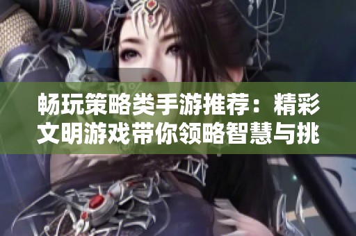 畅玩策略类手游推荐：精彩文明游戏带你领略智慧与挑战的完美结合