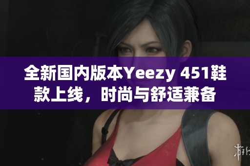 全新国内版本Yeezy 451鞋款上线，时尚与舒适兼备