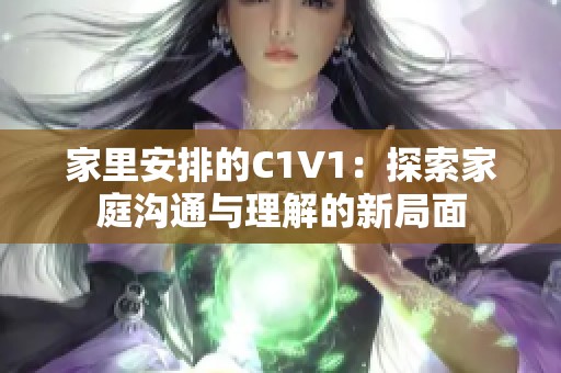 家里安排的C1V1：探索家庭沟通与理解的新局面