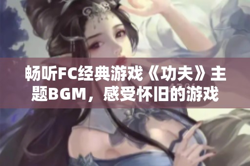 畅听FC经典游戏《功夫》主题BGM，感受怀旧的游戏原声魅力，免费下载在线播放