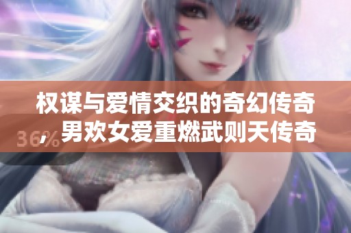 权谋与爱情交织的奇幻传奇，男欢女爱重燃武则天传奇之路