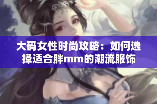 大码女性时尚攻略：如何选择适合胖mm的潮流服饰