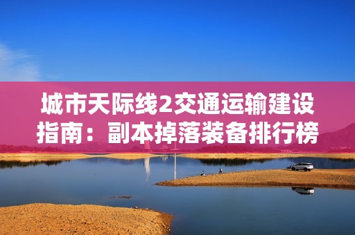城市天际线2交通运输建设指南:副本掉落装备排行榜大全解析