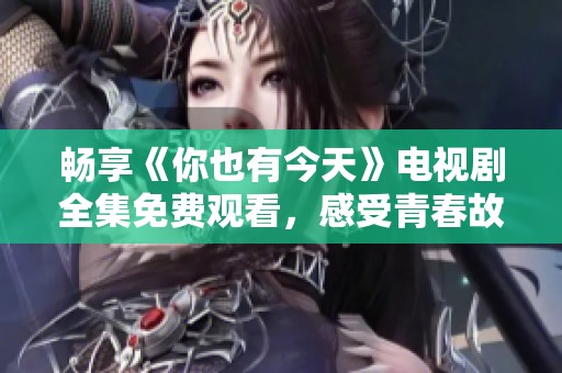 畅享《你也有今天》电视剧全集免费观看，感受青春故事的魅力
