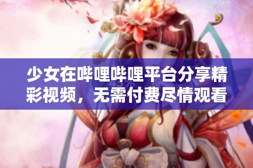 少女在哔哩哔哩平台分享精彩视频，无需付费尽情观看
