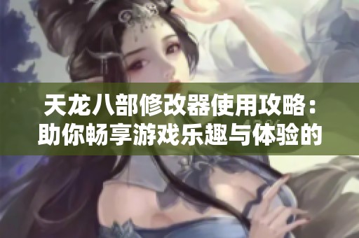 天龙八部修改器使用攻略：助你畅享游戏乐趣与体验的绝佳利器！