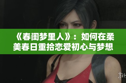 《春闺梦里人》：如何在柔美春日重拾恋爱初心与梦想