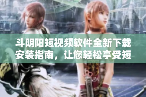 斗阴阳短视频软件全新下载安装指南，让您轻松享受短视频乐趣