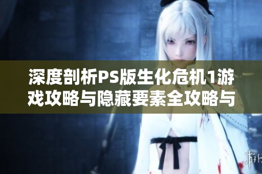 深度剖析PS版生化危机1游戏攻略与隐藏要素全攻略与秘籍揭秘