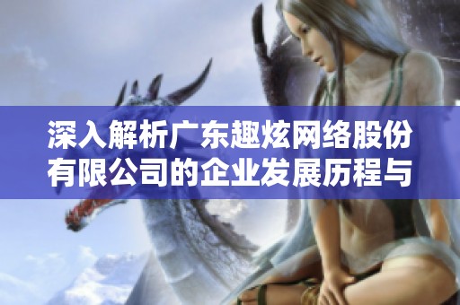 深入解析广东趣炫网络股份有限公司的企业发展历程与未来趋势