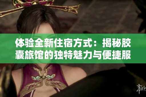 体验全新住宿方式：揭秘胶囊旅馆的独特魅力与便捷服务