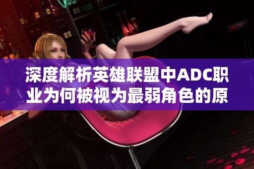 深度解析英雄联盟中ADC职业为何被视为最弱角色的原因与影响