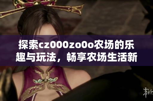 探索cz000zo0o农场的乐趣与玩法，畅享农场生活新体验
